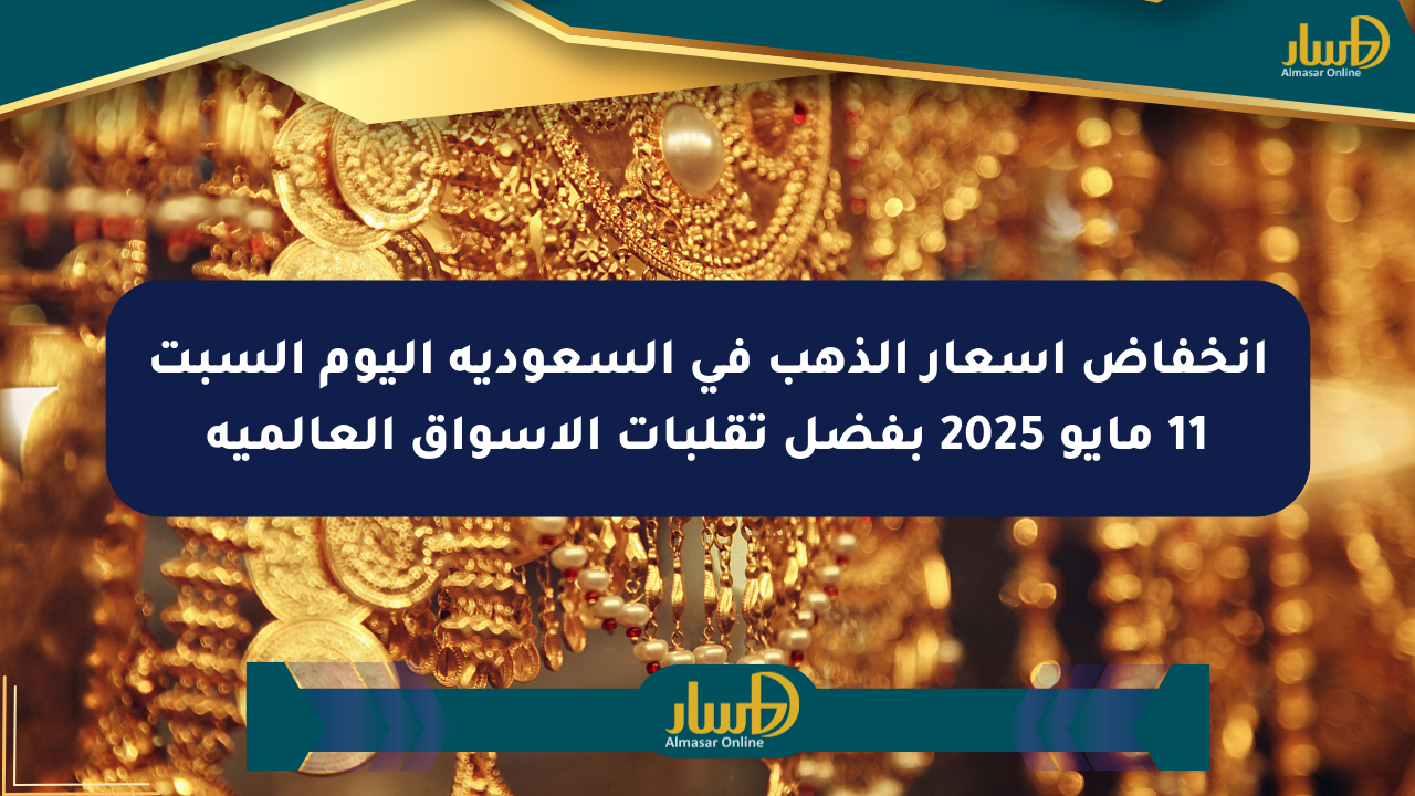 انخفاض أسعار الذهب في السعودية اليوم السبت 11 مايو 2025 بفضل تقلبات الأسواق العالمية